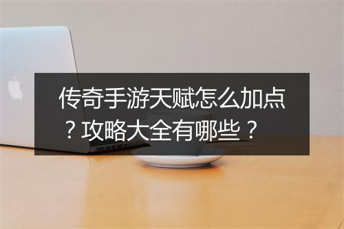 传奇手游天赋怎么加点？攻略大全有哪些？