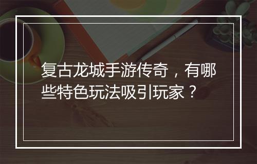 复古龙城手游传奇，有哪些特色玩法吸引玩家？