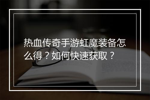 热血传奇手游虹魔装备怎么得？如何快速获取？