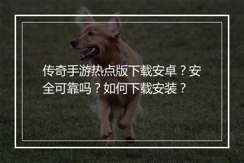 传奇手游热点版下载安卓？安全可靠吗？如何下载安装？