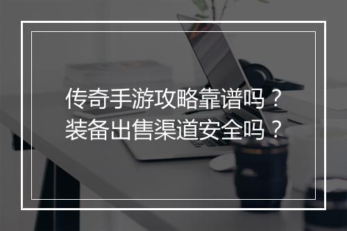 传奇手游攻略靠谱吗？装备出售渠道安全吗？