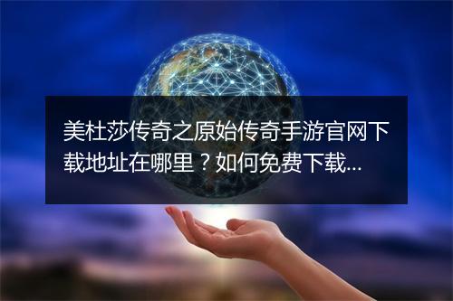 美杜莎传奇之原始传奇手游官网下载地址在哪里？如何免费下载？