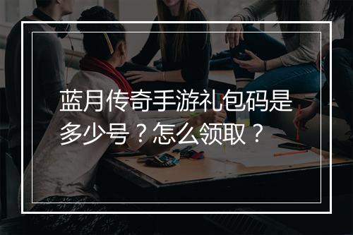 蓝月传奇手游礼包码是多少号？怎么领取？