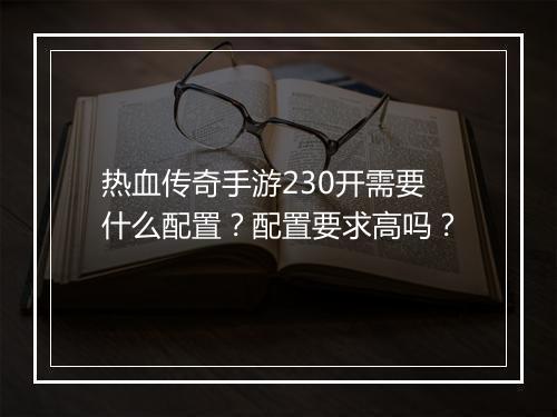 热血传奇手游230开需要什么配置？配置要求高吗？