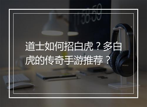道士如何招白虎？多白虎的传奇手游推荐？