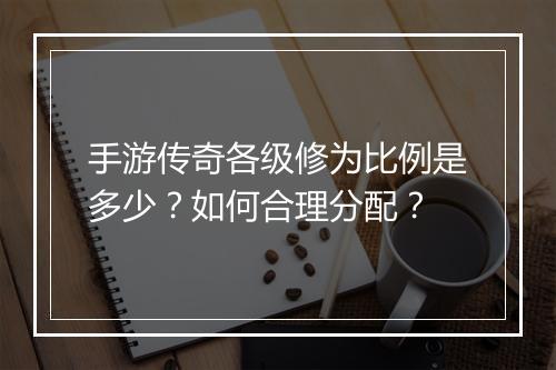 手游传奇各级修为比例是多少？如何合理分配？