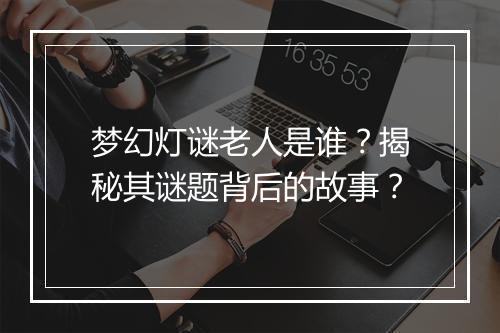 梦幻灯谜老人是谁？揭秘其谜题背后的故事？