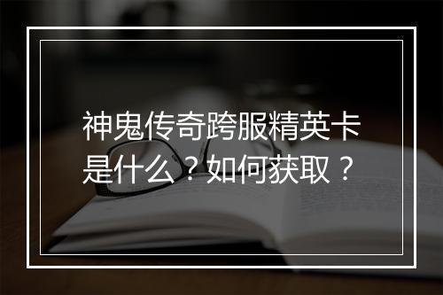 神鬼传奇跨服精英卡是什么？如何获取？