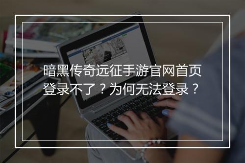 暗黑传奇远征手游官网首页登录不了？为何无法登录？