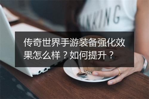 传奇世界手游装备强化效果怎么样？如何提升？