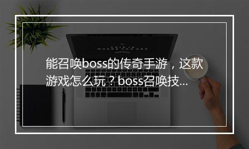 能召唤boss的传奇手游，这款游戏怎么玩？boss召唤技巧揭秘？