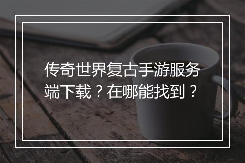 传奇世界复古手游服务端下载？在哪能找到？