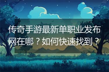 传奇手游最新单职业发布网在哪？如何快速找到？
