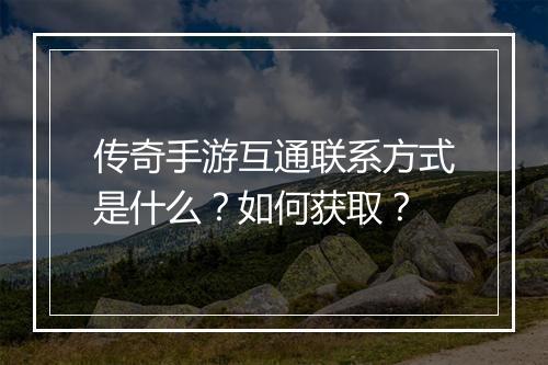 传奇手游互通联系方式是什么？如何获取？