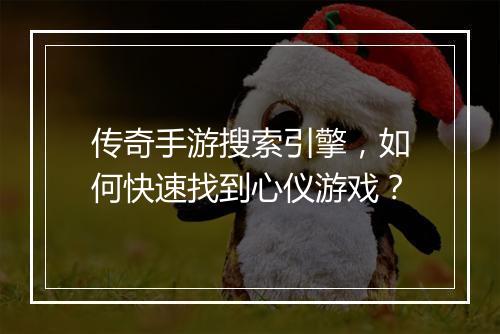 传奇手游搜索引擎，如何快速找到心仪游戏？