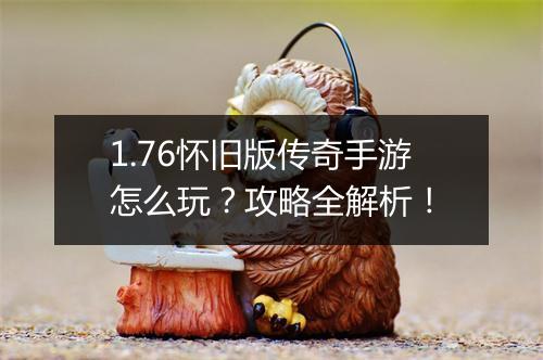 1.76怀旧版传奇手游怎么玩？攻略全解析！