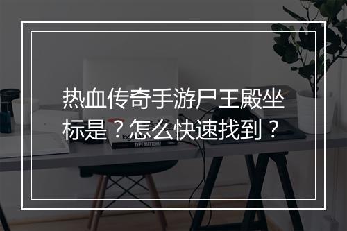 热血传奇手游尸王殿坐标是？怎么快速找到？