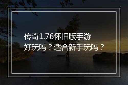 传奇1.76怀旧版手游好玩吗?适合新手玩吗?