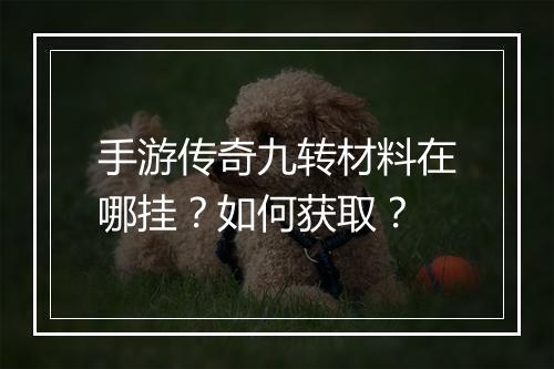 手游传奇九转材料在哪挂？如何获取？