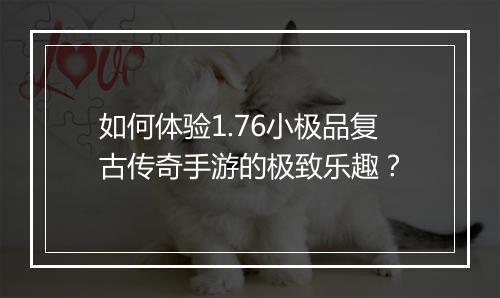 如何体验1.76小极品复古传奇手游的极致乐趣？