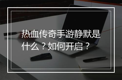 热血传奇手游静默是什么？如何开启？