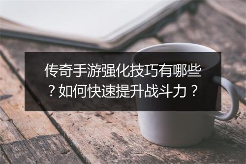 传奇手游强化技巧有哪些？如何快速提升战斗力？