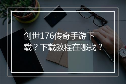 创世176传奇手游下载？下载教程在哪找？