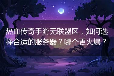 热血传奇手游无联盟区，如何选择合适的服务器？哪个更火爆？