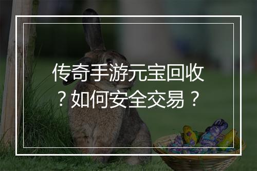 传奇手游元宝回收？如何安全交易？