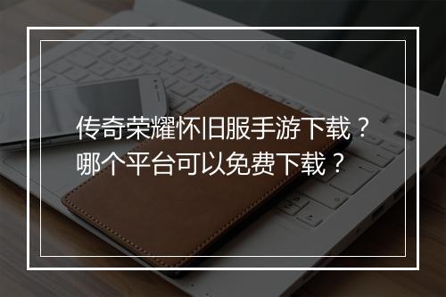 传奇荣耀怀旧服手游下载？哪个平台可以免费下载？