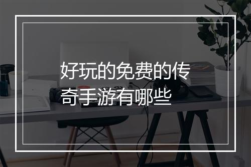 好玩的免费的传奇手游有哪些