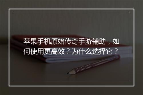 苹果手机原始传奇手游辅助，如何使用更高效？为什么选择它？