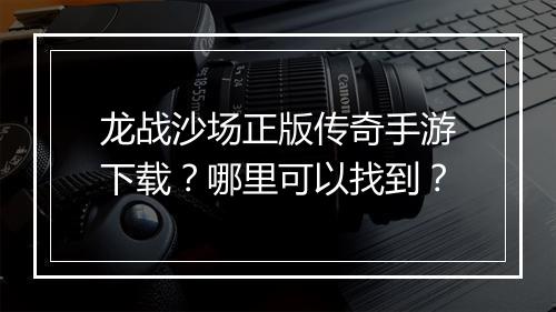 龙战沙场正版传奇手游下载？哪里可以找到？