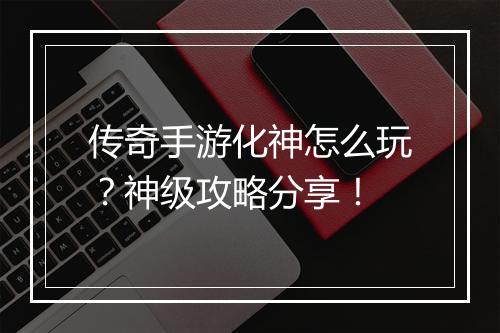 传奇手游化神怎么玩？神级攻略分享！
