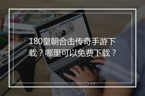 180皇朝合击传奇手游下载？哪里可以免费下载？