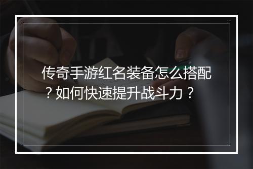 传奇手游红名装备怎么搭配？如何快速提升战斗力？
