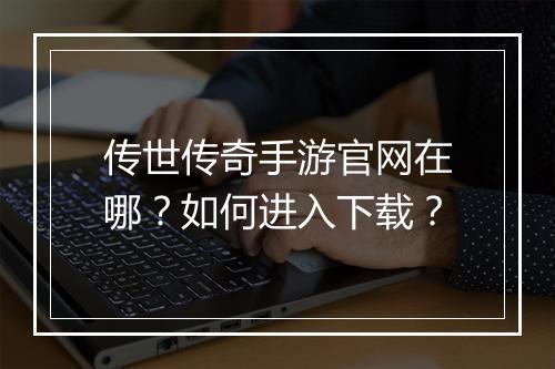 传世传奇手游官网在哪？如何进入下载？