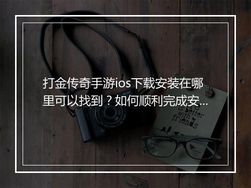 打金传奇手游ios下载安装在哪里可以找到？如何顺利完成安装？