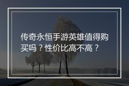传奇永恒手游英雄值得购买吗？性价比高不高？