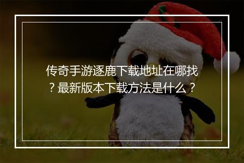 传奇手游逐鹿下载地址在哪找？最新版本下载方法是什么？