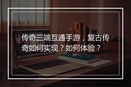 传奇三端互通手游，复古传奇如何实现？如何体验？