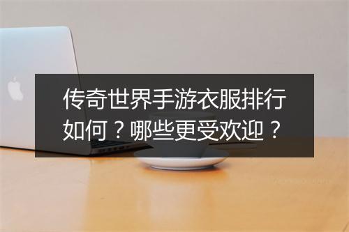 传奇世界手游衣服排行如何？哪些更受欢迎？