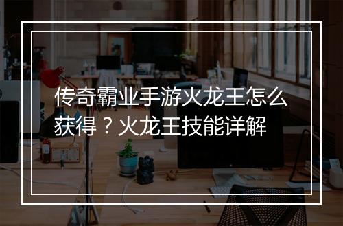 传奇霸业手游火龙王怎么获得？火龙王技能详解