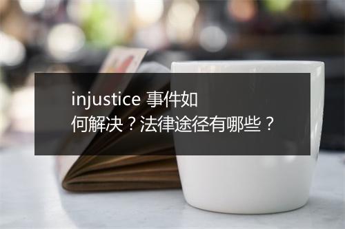 injustice 事件如何解决？法律途径有哪些？
