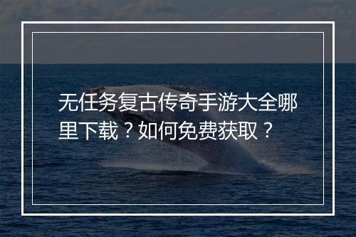 无任务复古传奇手游大全哪里下载？如何免费获取？