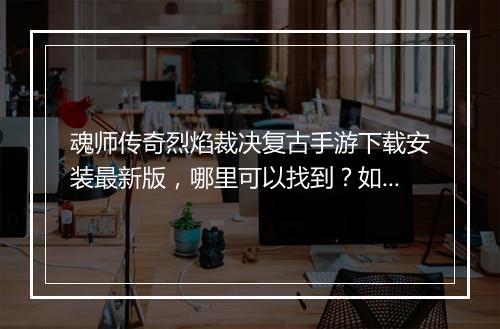 魂师传奇烈焰裁决复古手游下载安装最新版，哪里可以找到？如何操作？