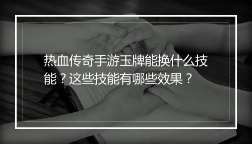 热血传奇手游玉牌能换什么技能？这些技能有哪些效果？