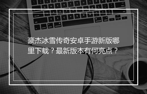 豪杰冰雪传奇安卓手游新版哪里下载？最新版本有何亮点？