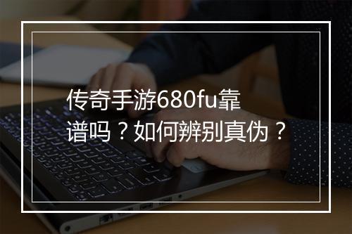 传奇手游680fu靠谱吗？如何辨别真伪？