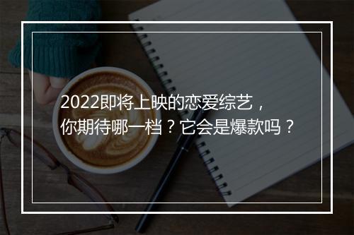 2022即将上映的恋爱综艺，你期待哪一档？它会是爆款吗？